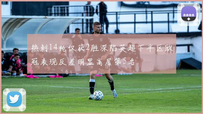 热刺14轮仅获2胜深陷英超下半区欧冠表现反差明显高居第5名