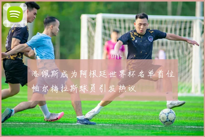 洛佩斯成为阿根廷世界杯名单首位帕尔梅拉斯球员引发热议