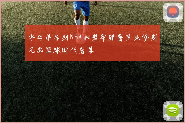 字母弟告别NBA加盟希腊普罗米修斯兄弟篮球时代落幕