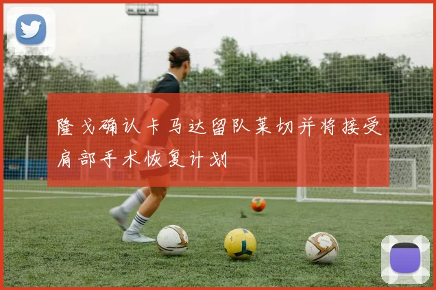 隆戈确认卡马达留队莱切并将接受肩部手术恢复计划
