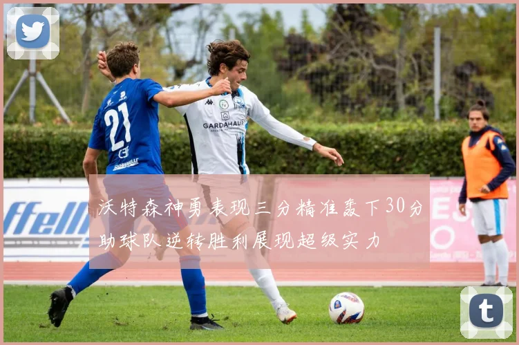 沃特森神勇表现三分精准轰下30分助球队逆转胜利展现超级实力