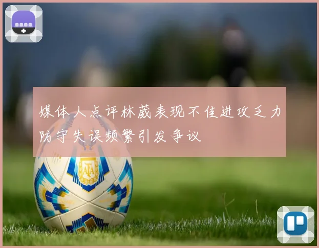 媒体人点评林葳表现不佳进攻乏力防守失误频繁引发争议