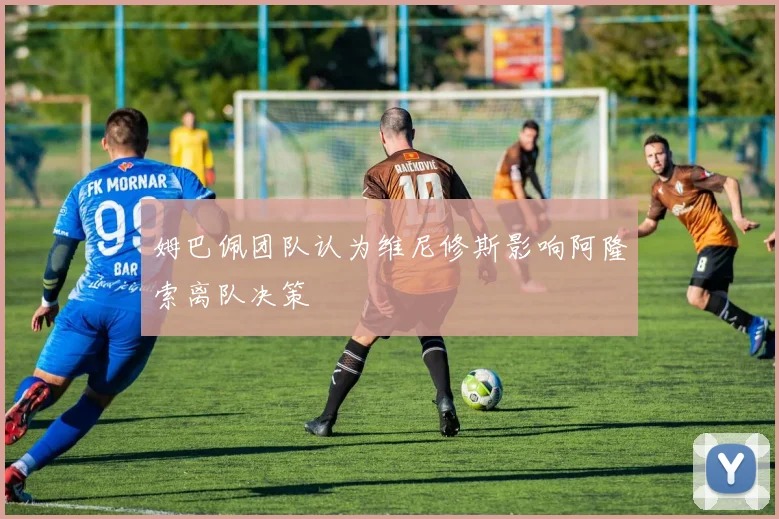 姆巴佩团队认为维尼修斯影响阿隆索离队决策