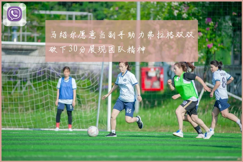 马绍尔愿意当副手助力弗拉格双双砍下30分展现团队精神