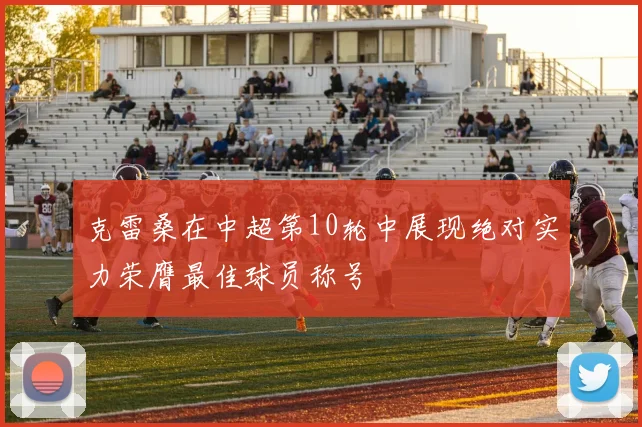 克雷桑在中超第10轮中展现绝对实力荣膺最佳球员称号