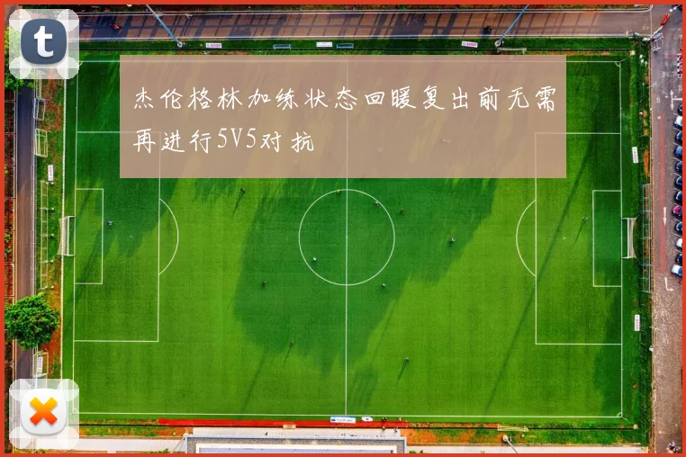 杰伦格林加练状态回暖复出前无需再进行5V5对抗