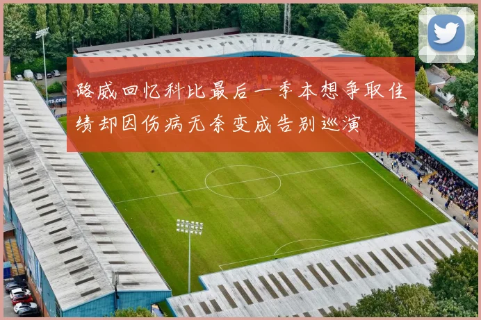 路威回忆科比最后一季本想争取佳绩却因伤病无奈变成告别巡演