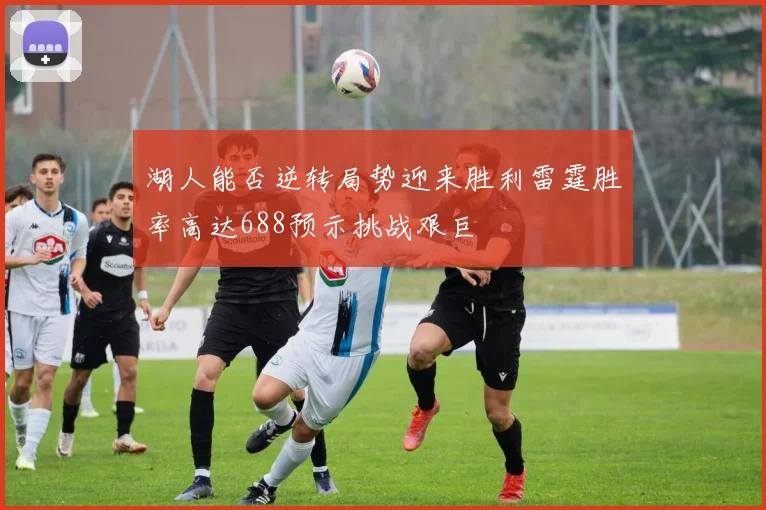 湖人能否逆转局势迎来胜利雷霆胜率高达688预示挑战艰巨