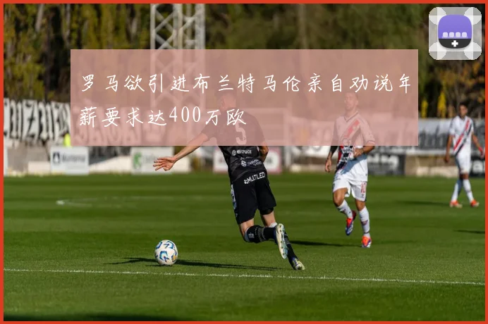 罗马欲引进布兰特马伦亲自劝说年薪要求达400万欧