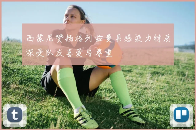 西蒙尼赞扬格列兹曼具感染力特质深受队友喜爱与尊重