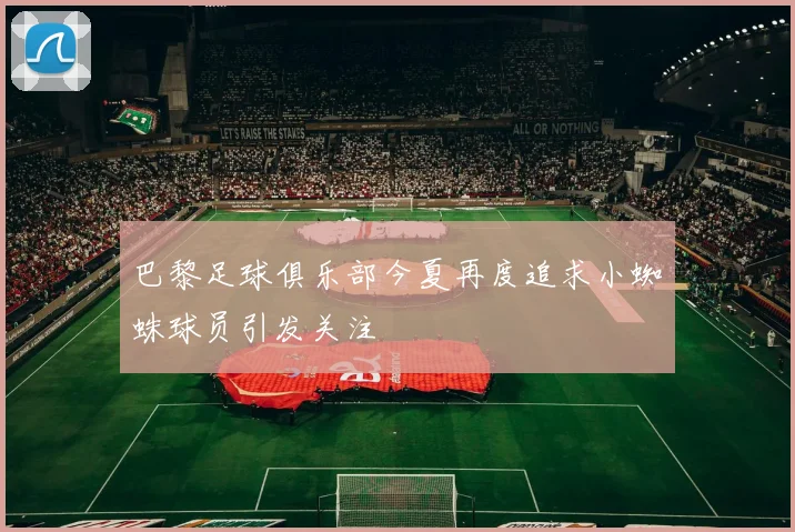 巴黎足球俱乐部今夏再度追求小蜘蛛球员引发关注