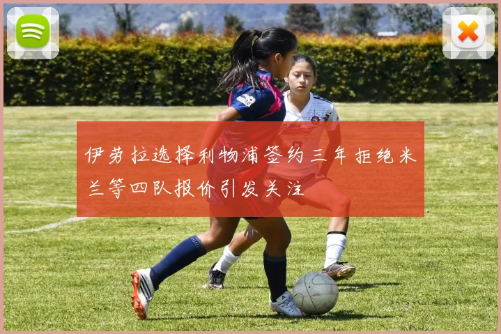 伊劳拉选择利物浦签约三年拒绝米兰等四队报价引发关注