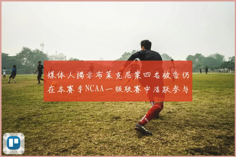 媒体人揭示布莱克尼案四名被告仍在本赛季NCAA一级联赛中活跃参与