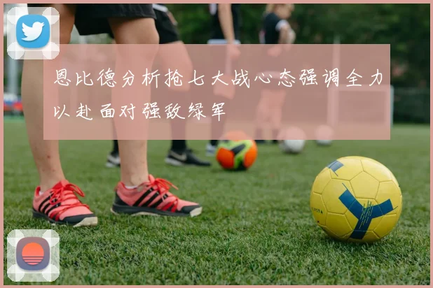 恩比德分析抢七大战心态强调全力以赴面对强敌绿军