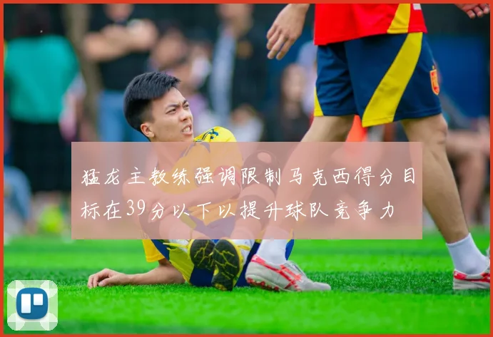 猛龙主教练强调限制马克西得分目标在39分以下以提升球队竞争力